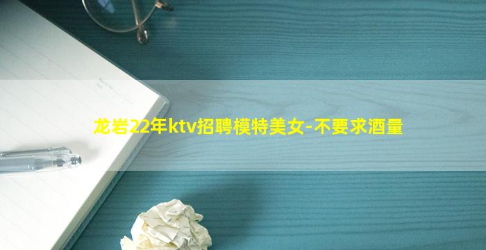 龙岩22年ktv招聘模特美女-不要求酒量